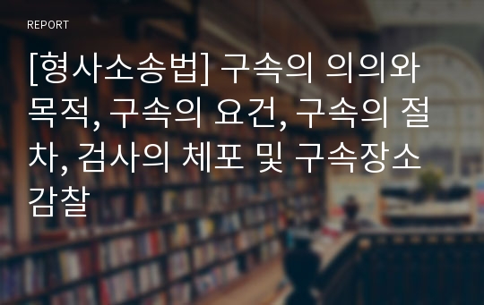 [형사소송법] 구속의 의의와 목적, 구속의 요건, 구속의 절차, 검사의 체포 및 구속장소 감찰