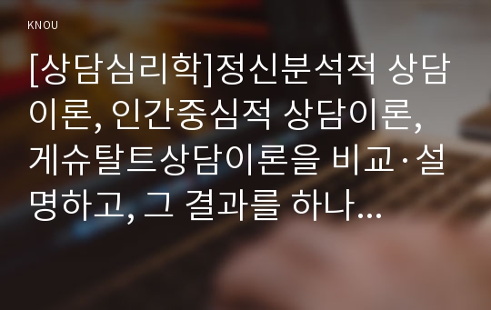 [상담심리학]정신분석적 상담이론, 인간중심적 상담이론, 게슈탈트상담이론을 비교·설명하고, 그 결과를 하나의 &lt;표&gt;로 요약하여 제시하시오.