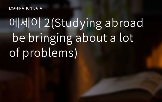 에세이 2(Studying abroad be bringing about a lot of problems)