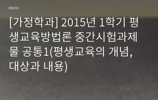 [가정학과] 2015년 1학기 평생교육방법론 중간시험과제물 공통1(평생교육의 개념, 대상과 내용)