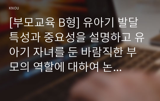 [부모교육 B형] 유아기 발달 특성과 중요성을 설명하고 유아기 자녀를 둔 바람직한 부모의 역할에 대하여 논하시오-유아기발달특성, 유아기발달중요성, 유아기자녀 부모역할-