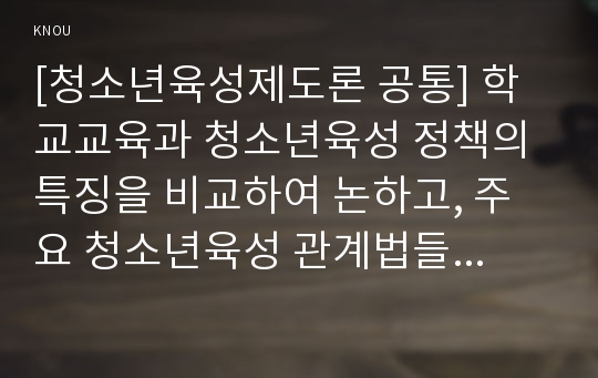 [청소년육성제도론 공통] 학교교육과 청소년육성 정책의 특징을 비교하여 논하고, 주요 청소년육성 관계법들에서 ‘청소년’을 어떻게 규정(정의)하고 있는지 각 법의 목적과 특성에 따라 설명하시오.