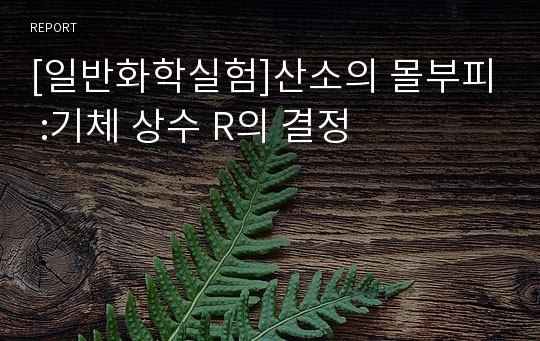 [일반화학실험]산소의 몰부피 :기체 상수 R의 결정