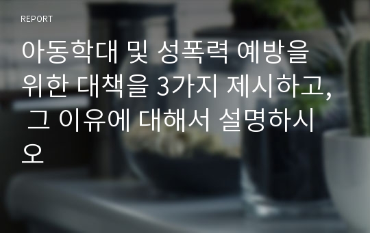 아동학대 및 성폭력 예방을 위한 대책을 3가지 제시하고, 그 이유에 대해서 설명하시오