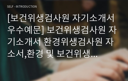 [보건위생검사원 자기소개서 우수예문] 보건위생검사원 자기소개서 환경위생검사원 자소서,환경 및 보건위생검사원 자기소개서,보건위생검사원 자기소개서,환경검사원 자소서,보건관리자 합격예문,잘쓴예,자소서 샘플