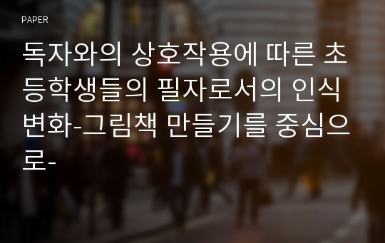 독자와의 상호작용에 따른 초등학생들의 필자로서의 인식 변화-그림책 만들기를 중심으로-