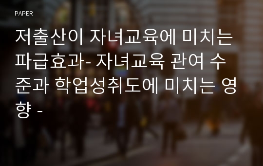 저출산이 자녀교육에 미치는 파급효과- 자녀교육 관여 수준과 학업성취도에 미치는 영향 -