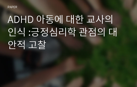 ADHD 아동에 대한 교사의 인식 :긍정심리학 관점의 대안적 고찰