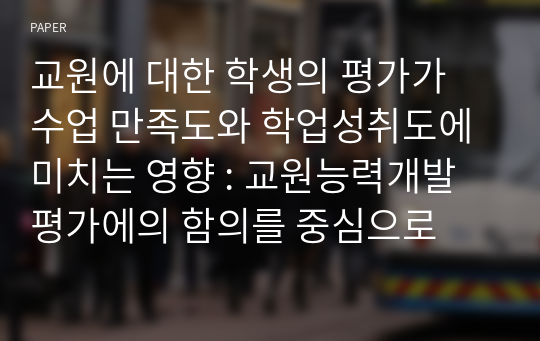 교원에 대한 학생의 평가가 수업 만족도와 학업성취도에 미치는 영향 : 교원능력개발평가에의 함의를 중심으로 