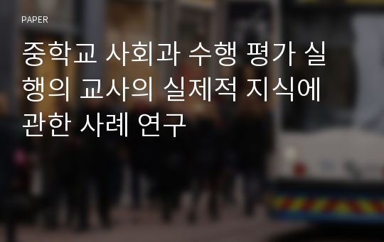 중학교 사회과 수행 평가 실행의 교사의 실제적 지식에 관한 사례 연구 