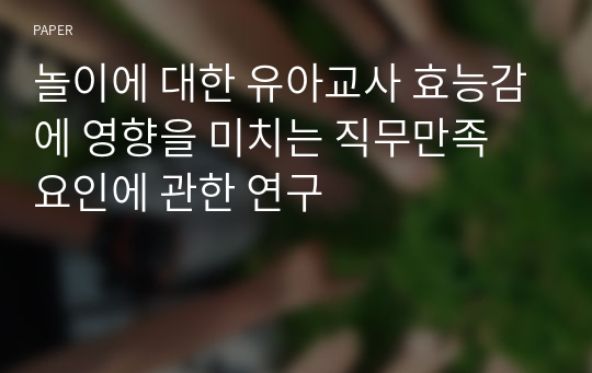 놀이에 대한 유아교사 효능감에 영향을 미치는 직무만족 요인에 관한 연구 