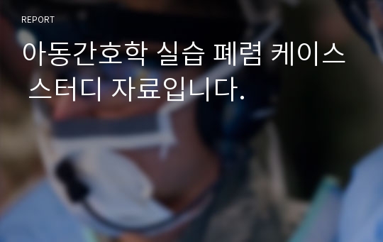 아동간호학 실습 폐렴 케이스 스터디 자료입니다.