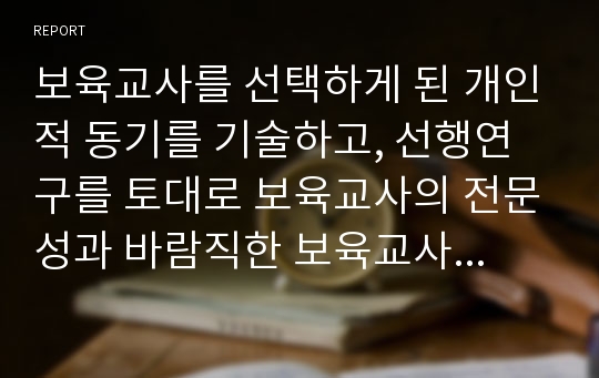 보육교사를 선택하게 된 개인적 동기를 기술하고, 선행연구를 토대로 보육교사의 전문성과 바람직한 보육교사상에 대하여 논하시오