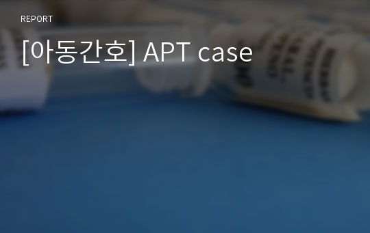 [아동간호] APT case