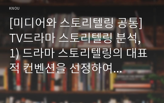 [미디어와 스토리텔링 공통] TV드라마 스토리텔링 분석, 1) 드라마 스토리텔링의 대표적 컨벤션을 선정하여 각각의 플롯과 캐릭터를 비교분석할 것. 2) 이들 드라마에서 재미요소를 살린 스토리텔링 전략이 무엇인지 비교설명할 것