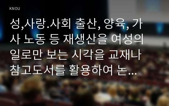 성,사랑.사회 출산, 양육, 가사 노동 등 재생산을 여성의 일로만 보는 시각을 교재나 참고도서를 활용하여 논리적으로 비판하고, 이러한 시각이 우리 사회에서 구체적으로 어떤 문제를 만들어내고 있는지 자신의 생각과 경험을 담아서 서술