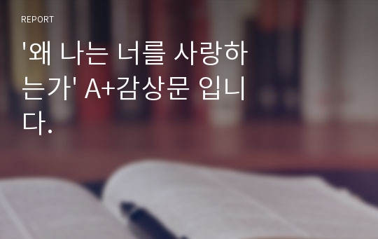 &#039;왜 나는 너를 사랑하는가&#039; A+감상문 입니다.