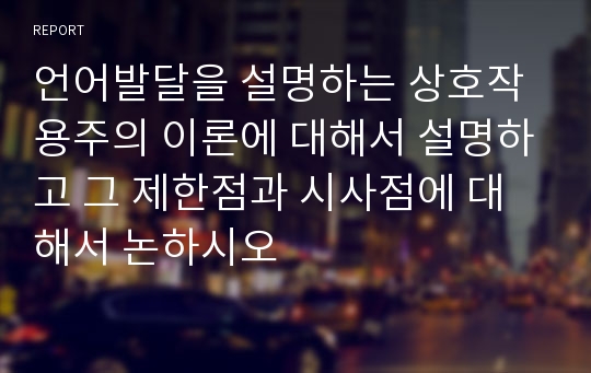 언어발달을 설명하는 상호작용주의 이론에 대해서 설명하고 그 제한점과 시사점에 대해서 논하시오