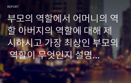 부모의 역할에서 어머니의 역할 아버지의 역할에 대해 제시하시고 가장 최상인 부모의 역할이 무엇인지 설명하시오.