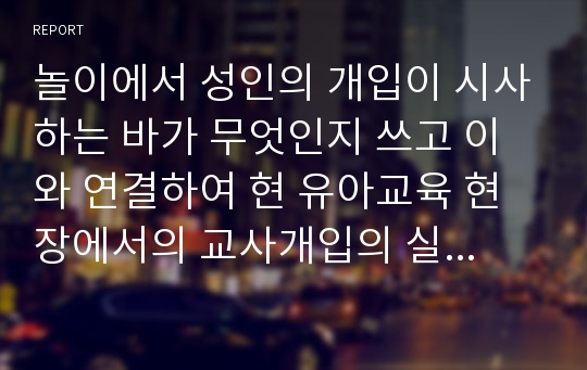 놀이에서 성인의 개입이 시사하는 바가 무엇인지 쓰고 이와 연결하여 현 유아교육 현장에서의 교사개입의 실태 및 우리가 나아가야 할 방향에 대한 자신의 의견을 쓰시오.