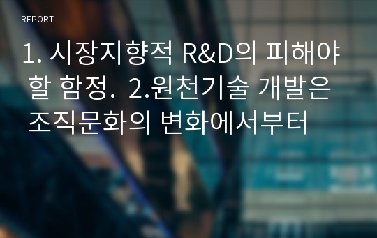 1. 시장지향적 R&amp;D의 피해야 할 함정.  2.원천기술 개발은 조직문화의 변화에서부터