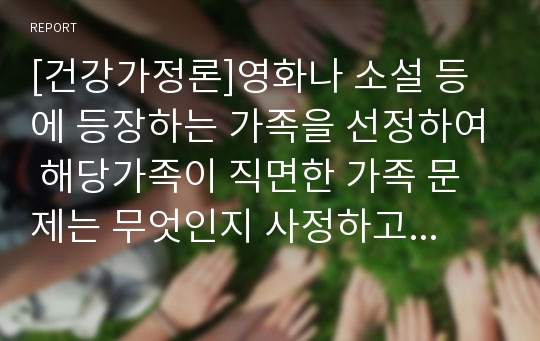 [건강가정론]영화나 소설 등에 등장하는 가족을 선정하여 해당가족이 직면한 가족 문제는 무엇인지 사정하고 해당 가족에게 필요한 건강가정 사업 프로그램을 만드시오