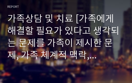 가족상담 및 치료 [가족에게 해결할 필요가 있다고 생각되는 문제를 가족이 제시한 문제, 가족 체계적 맥락, 생활주기, 의사소통, 가족규칙, 자원과 강점 6가지 내용을 토대로 사정하시오]