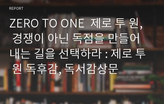 ZERO TO ONE  제로 투 원, 경쟁이 아닌 독점을 만들어내는 길을 선택하라 : 제로 투 원 독후감, 독서감상문