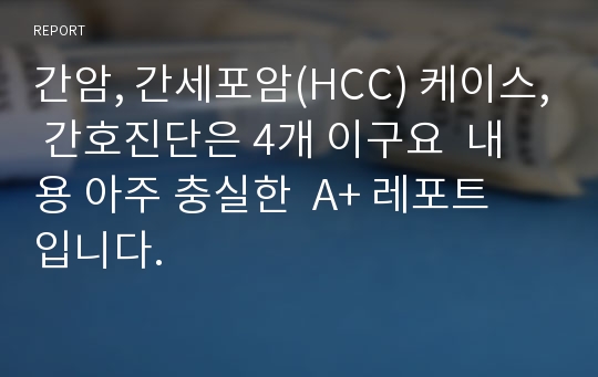 간암, 간세포암(HCC) 케이스, 간호진단은 4개 이구요  내용 아주 충실한  A+ 레포트 입니다.