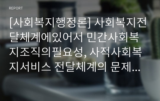 [사회복지행정론] 사회복지전달체계에있어서 민간사회복지조직의필요성, 사적사회복지서비스 전달체계의 문제점에 대하여 예를 들어 설명하시오.