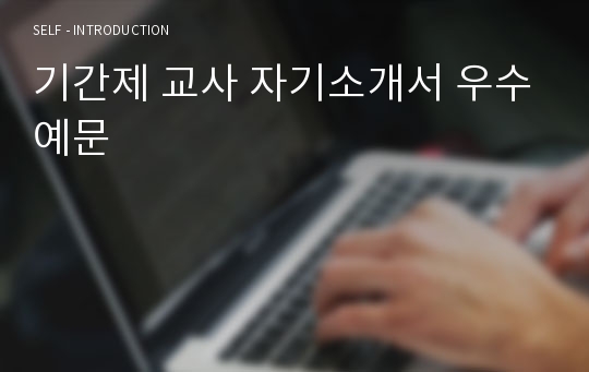 기간제 교사 자기소개서 우수예문(기간제교사 자기소개서,초등학교 자기소개서,중학교 자소서,고등학교 합격예문, 잘쓴예,기간제교사 자소서,사립학교,공립학교,국립학교 샘플)