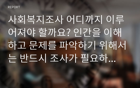 사회복지조사 어디까지 이루어져야 할까요? 인간을 이해하고 문제를 파악하기 위해서는 반드시 조사가 필요하므로 매우 개인적인 것, 또는 약간의 윤리적인 문제가 있어도 조사를 해서 전체에게 유익한 결과를 얻는 것이 바람직할까요? 아니면 아무리 궁금해도 적정 수준에서만 조사가 이루어져야 할까요? 여러분의 생각은 어떠한지 자유롭게 작성하십시오.