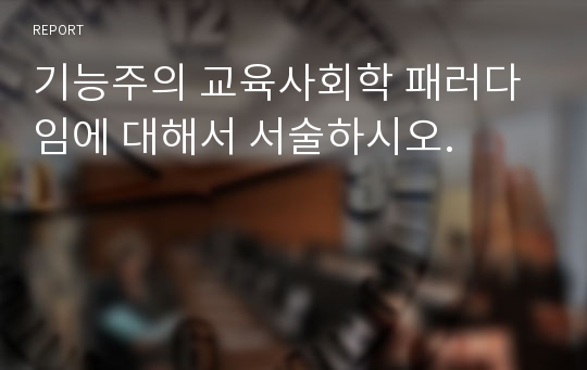 기능주의 교육사회학 패러다임에 대해서 서술하시오.