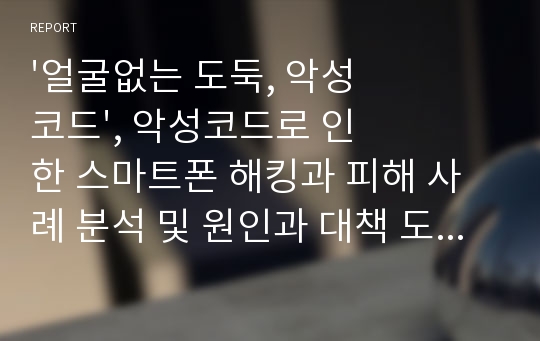 &#039;얼굴없는 도둑, 악성코드&#039;, 악성코드로 인한 스마트폰 해킹과 피해 사례 분석 및 원인과 대책 도출 레포트