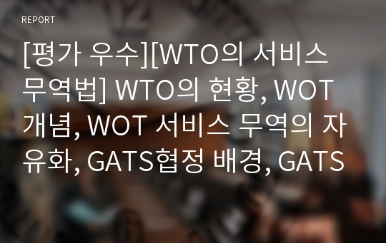 [평가 우수][WTO의 서비스 무역법] WTO의 현황, WOT 개념, WOT 서비스 무역의 자유화, GATS협정 배경, GATS 내용, 원칙, WTO 전망