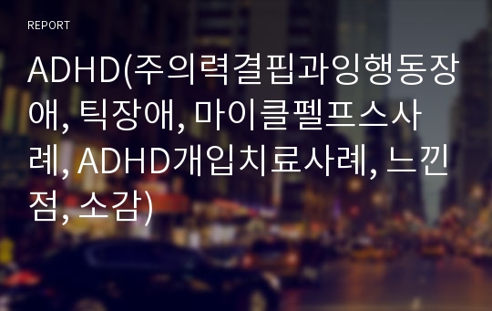 ADHD(주의력결핍과잉행동장애, 틱장애, 마이클펠프스사례, ADHD개입치료사례, 느낀점, 소감)