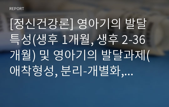 [정신건강론] 영아기의 발달특성(생후 1개월, 생후 2-36개월) 및 영아기의 발달과제(애착형성, 분리-개별화, 대소변 훈련)