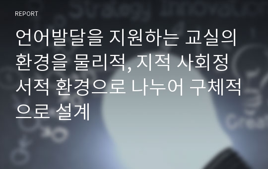 언어발달을 지원하는 교실의 환경을 물리적, 지적 사회정서적 환경으로 나누어 구체적으로 설계