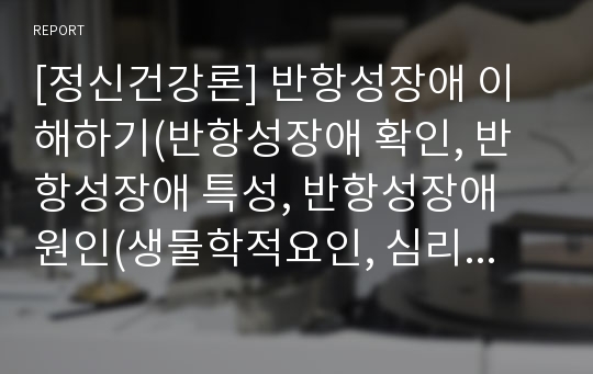 [정신건강론] 반항성장애 이해하기(반항성장애 확인, 반항성장애 특성, 반항성장애 원인(생물학적요인, 심리사회적요인), 반항성 장애아 도와주기