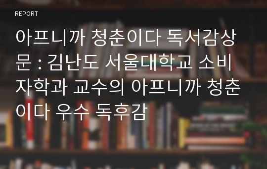 아프니까 청춘이다 독서감상문 : 김난도 서울대학교 소비자학과 교수의 아프니까 청춘이다 우수 독후감