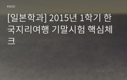 [일본학과] 2015년 1학기 한국지리여행 기말시험 핵심체크