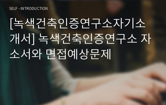 [녹색건축인증연구소자기소개서] 녹색건축인증연구소 자소서와 면접예상문제