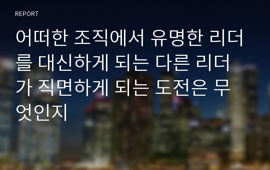 어떠한 조직에서 유명한 리더를 대신하게 되는 다른 리더가 직면하게 되는 도전은 무엇인지