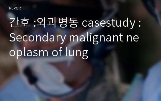 간호 :외과병동 casestudy : Secondary malignant neoplasm of lung