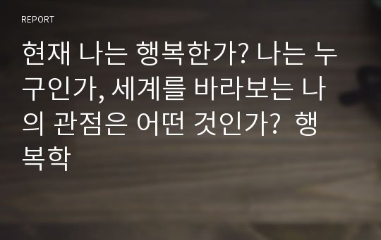 현재 나는 행복한가? 나는 누구인가, 세계를 바라보는 나의 관점은 어떤 것인가?  행복학