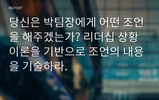 당신은 박팀장에게 어떤 조언을 해주겠는가? 리더십 상황이론을 기반으로 조언의 내용을 기술하라.