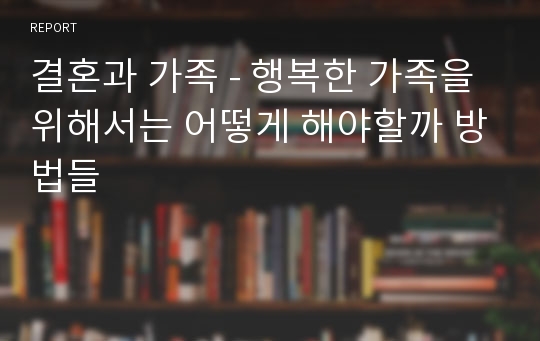 결혼과 가족 - 행복한 가족을 위해서는 어떻게 해야할까 방법들