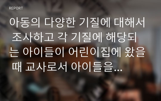 아동의 다양한 기질에 대해서 조사하고 각 기질에 해당되는 아이들이 어린이집에 왔을 때 교사로서 아이들을 지도하기 위한 지도방안을 기술하시오