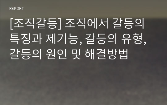 [조직갈등] 조직에서 갈등의 특징과 제기능, 갈등의 유형, 갈등의 원인 및 해결방법