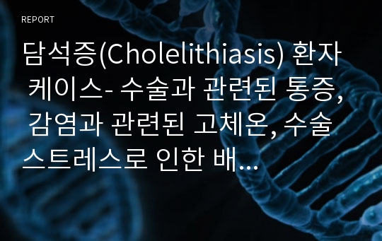 담석증(Cholelithiasis) 환자 케이스- 수술과 관련된 통증, 감염과 관련된 고체온, 수술 스트레스로 인한 배뇨장애